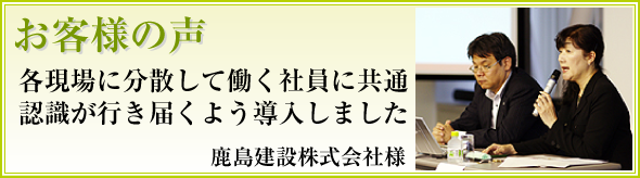 各現場に分散して働く社員に共通認識が行き届くよう導入しました　鹿島建設様