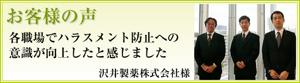 「これってハラスメント？」という会話が出るなど、各職場でハラスメント防止への意識が向上したと感じました。沢井製株式会社様